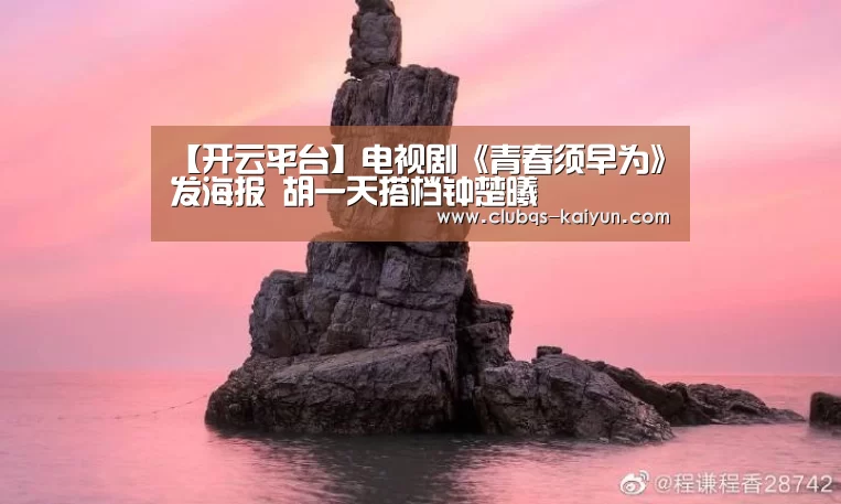 【开云平台】电视剧《青春须早为》发海报 胡一天搭档钟楚曦(图1) 开云平台
