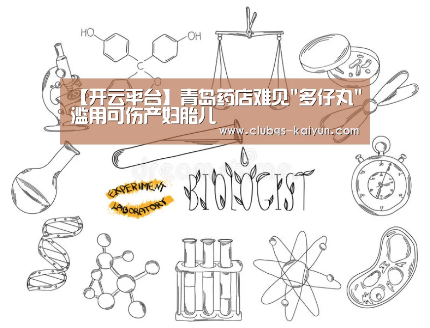 【开云平台】青岛药店难见多仔丸滥用可伤产妇胎儿(图1) 开云