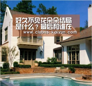 好久不见花朵朵结局是什么？最后和谁在一起了？|kaiyun(图1)