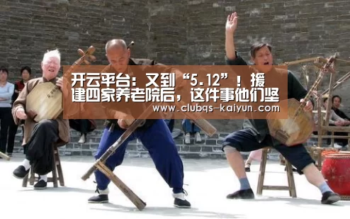 开云平台:又到“5.12”!援建四家养老院后,这件事他们坚持了11年(图1) 开云APP
