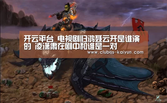 开云平台_电视剧归鸿聂云开是谁演的 凌潇肃在剧中和谁是一对(图2) 开云