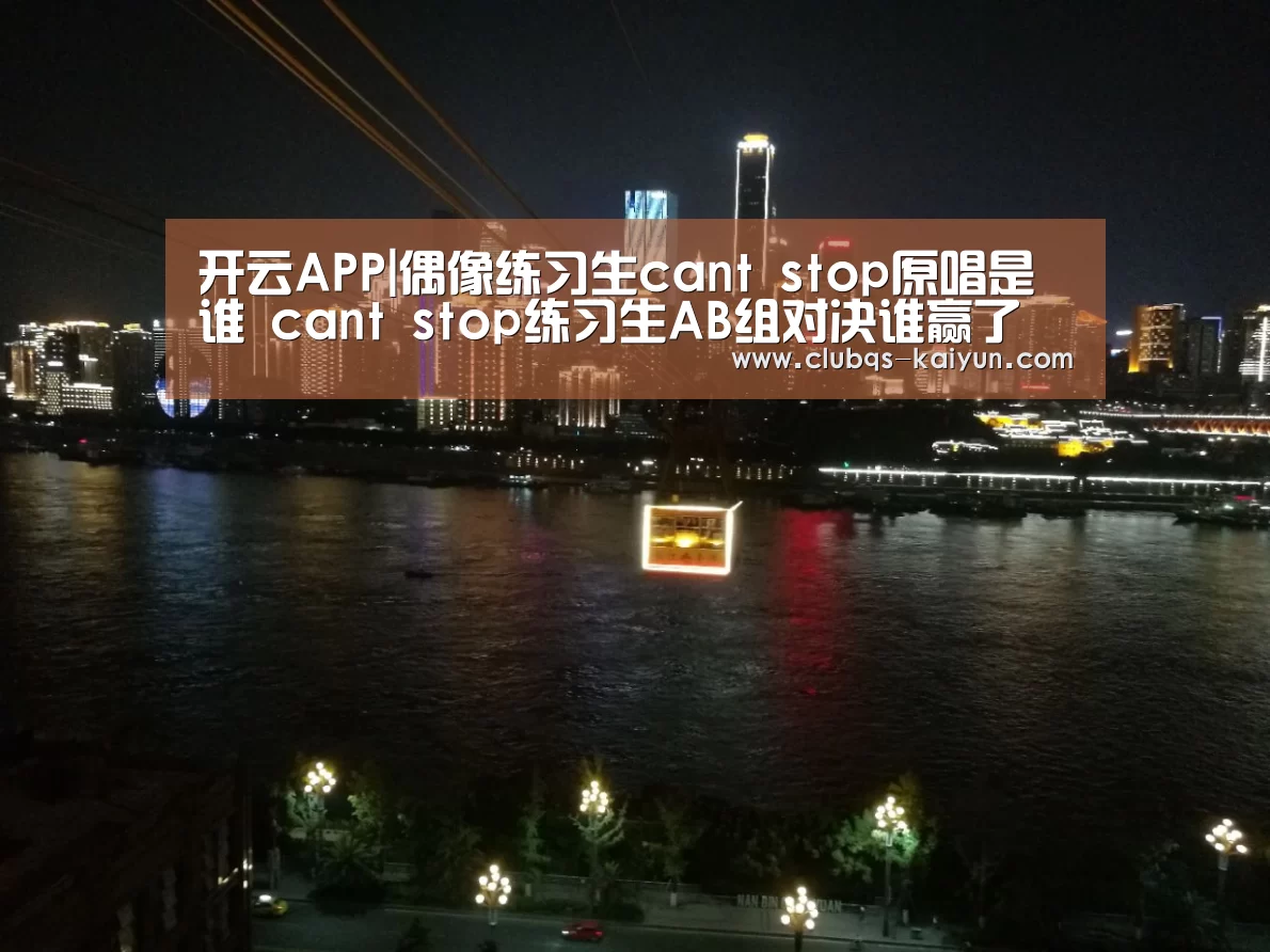 开云APP|偶像练习生cant stop原唱是谁 cant stop练习生AB组对决谁赢了(图3) 开云