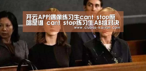 开云APP|偶像练习生cant stop原唱是谁 cant stop练习生AB组对决谁赢了(图1) 开云APP