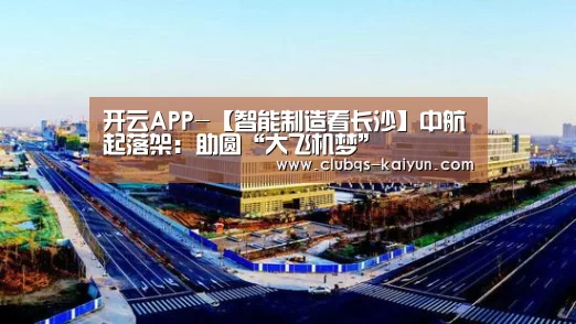 开云APP-【智能制造看长沙】中航起落架:助圆“大飞机梦”(图1) 开云APP-【智能制造看长沙】中航起落架:助圆“大飞机梦”(图1)